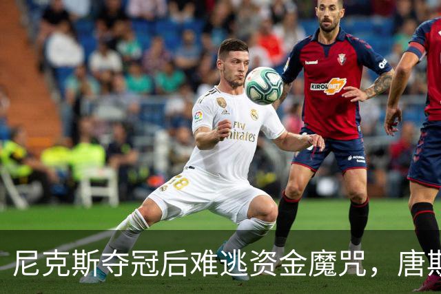 尼克斯夺冠后难逃资金魔咒，唐斯续约竟遇冷！